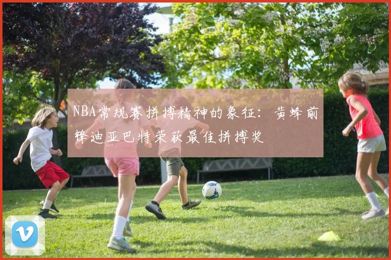 NBA常规赛拼搏精神的象征：黄蜂前锋迪亚巴特荣获最佳拼搏奖