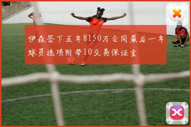 伊森签下五年8150万合同最后一年球员选项附带10交易保证金