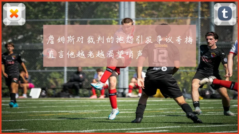 詹姆斯对裁判的抱怨引发争议夸梅直言他越老越渴望哨声