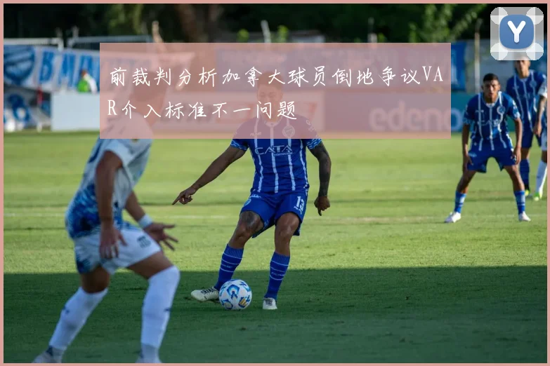 前裁判分析加拿大球员倒地争议VAR介入标准不一问题