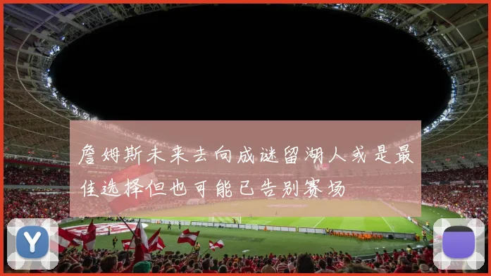 詹姆斯未来去向成谜留湖人或是最佳选择但也可能已告别赛场