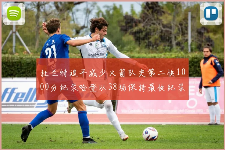 杜兰特追平威少火箭队史第二快1000分纪录哈登以38场保持最快纪录