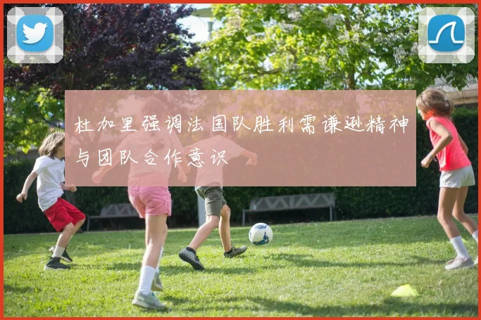 杜加里强调法国队胜利需谦逊精神与团队合作意识