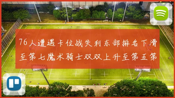 76人遭遇卡位战失利东部排名下滑至第七魔术骑士双双上升至第五第六位