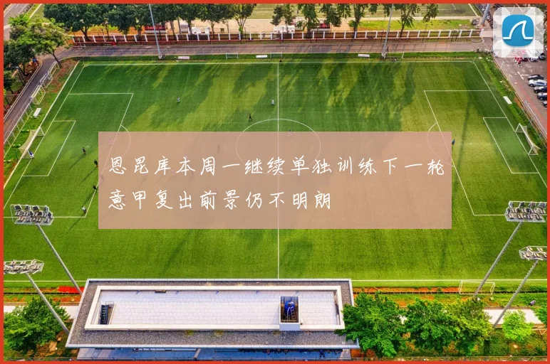 恩昆库本周一继续单独训练下一轮意甲复出前景仍不明朗