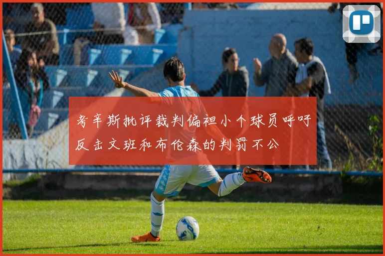考辛斯批评裁判偏袒小个球员呼吁反击文班和布伦森的判罚不公