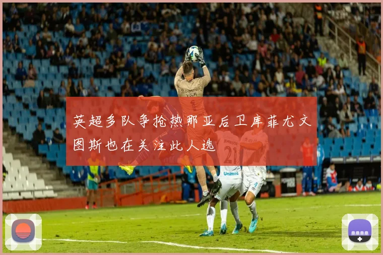 英超多队争抢热那亚后卫库菲尤文图斯也在关注此人选