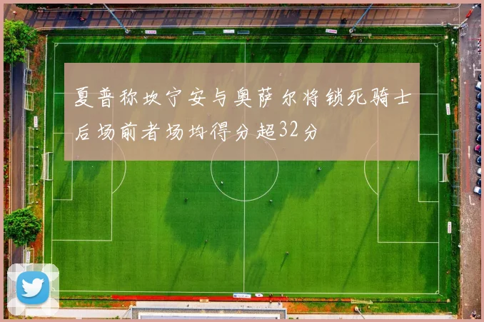 夏普称坎宁安与奥萨尔将锁死骑士后场前者场均得分超32分