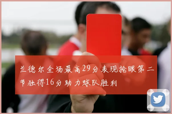 兰德尔全场最高29分表现抢眼第二节独得16分助力球队胜利