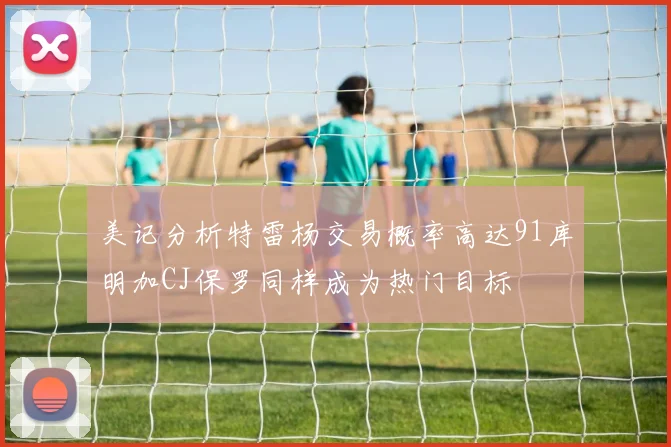 美记分析特雷杨交易概率高达91库明加CJ保罗同样成为热门目标