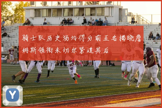 骑士队历史场均得分前五名揭晓詹姆斯领衔米切尔紧追其后