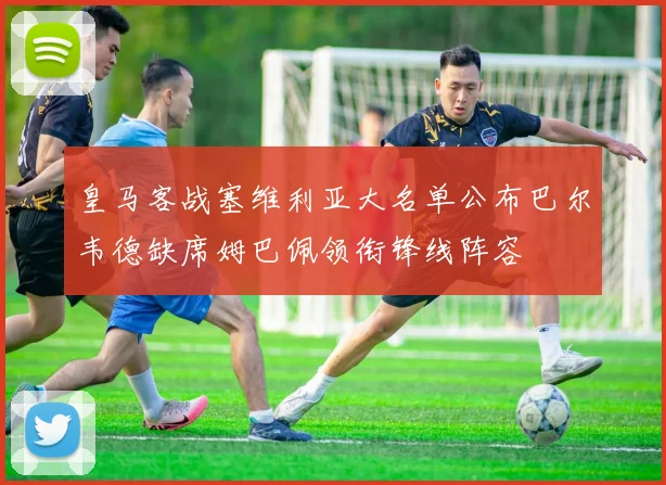 皇马客战塞维利亚大名单公布巴尔韦德缺席姆巴佩领衔锋线阵容