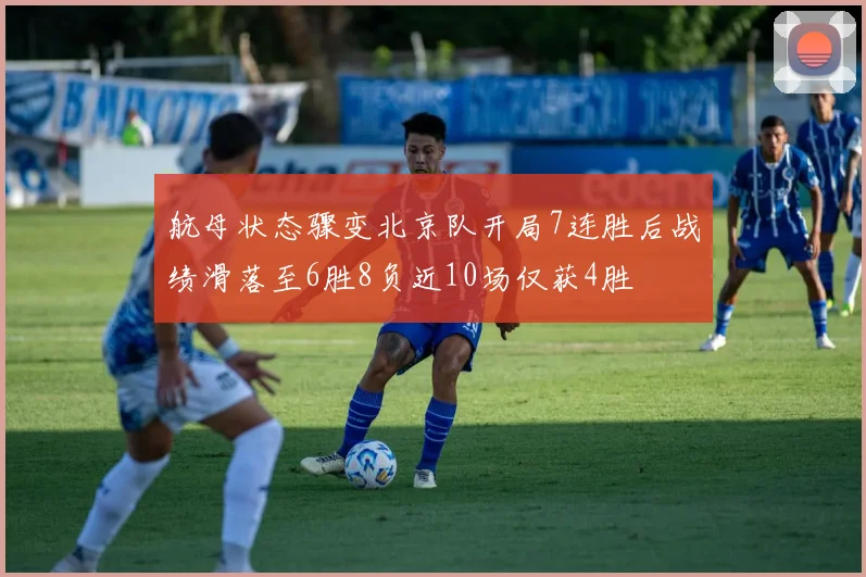 航母状态骤变北京队开局7连胜后战绩滑落至6胜8负近10场仅获4胜