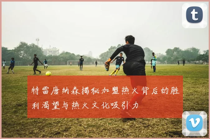 特雷唐纳森揭秘加盟热火背后的胜利渴望与热火文化吸引力