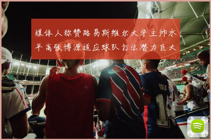 媒体人称赞路易斯维尔大学主帅水平高张博源适应球队打法潜力巨大