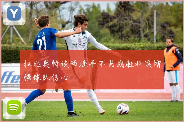 拉比奥特谈两连平不易战胜科莫增强球队信心
