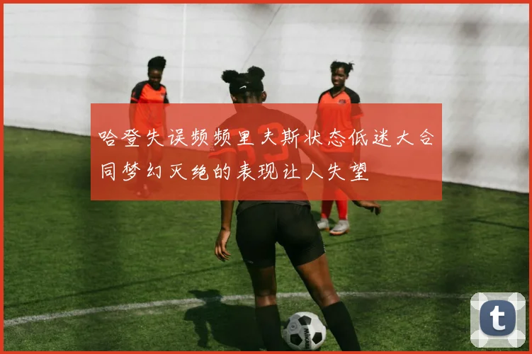 哈登失误频频里夫斯状态低迷大合同梦幻灭绝的表现让人失望