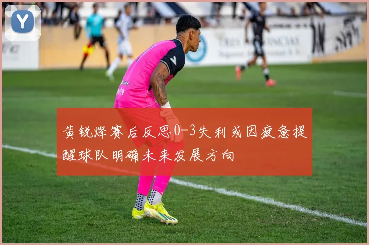 黄锐烽赛后反思0-3失利或因疲惫提醒球队明确未来发展方向