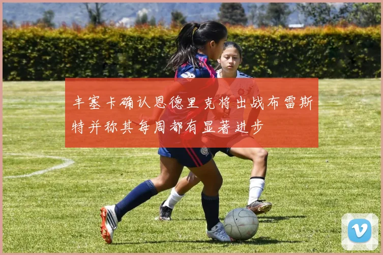 丰塞卡确认恩德里克将出战布雷斯特并称其每周都有显著进步