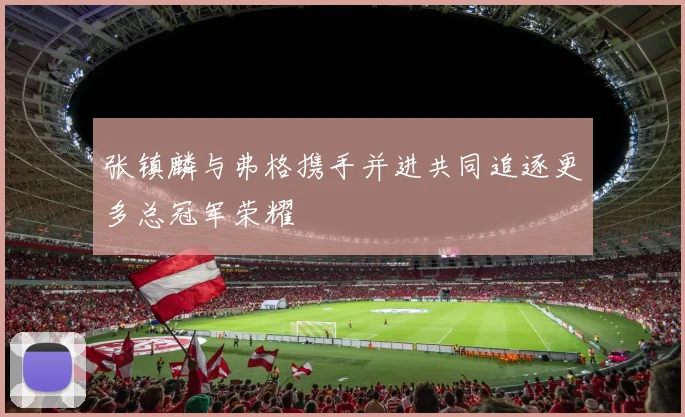 张镇麟与弗格携手并进共同追逐更多总冠军荣耀