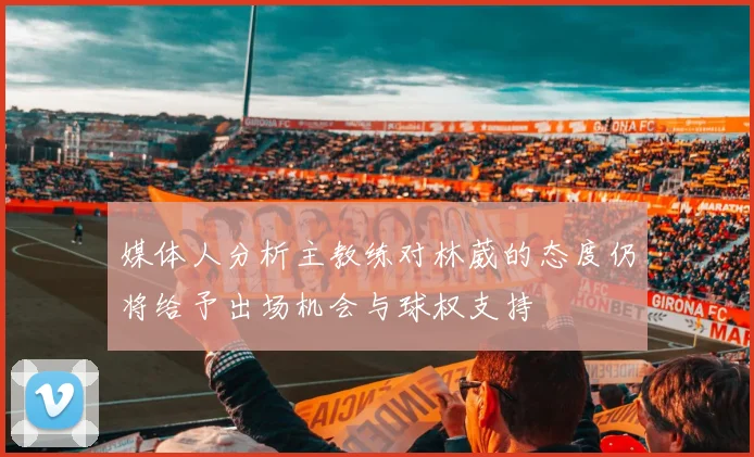 媒体人分析主教练对林葳的态度仍将给予出场机会与球权支持