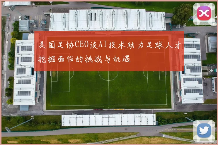 美国足协CEO谈AI技术助力足球人才挖掘面临的挑战与机遇