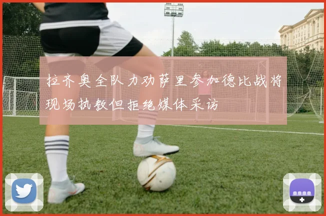 拉齐奥全队力劝萨里参加德比战将现场执教但拒绝媒体采访