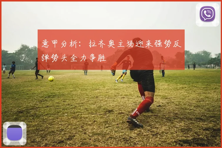 意甲分析：拉齐奥主场迎来强势反弹势头全力争胜