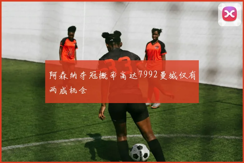 阿森纳夺冠概率高达7992曼城仅有两成机会