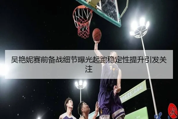 吴艳妮赛前备战细节曝光起跑稳定性提升引发关注（KUSportsofficial）